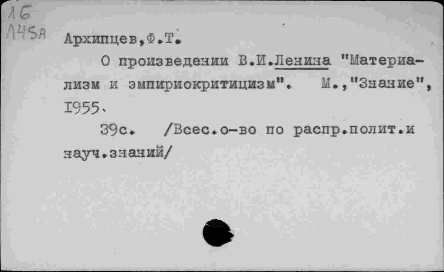 ﻿" - ’ Архипцев,Ф.Т»
О произведении В»И»Ленина "Материализм и эмпириокритицизм". М.,"Знание", 1955’
39с» /Всес.о-во по распр.полит.и науч.знаний/